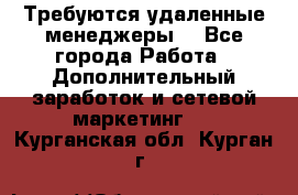 Требуются удаленные менеджеры  - Все города Работа » Дополнительный заработок и сетевой маркетинг   . Курганская обл.,Курган г.